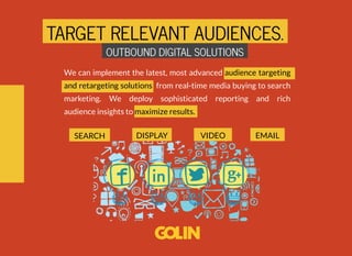SEARCH DISPLAY EMAILVIDEO
OUTBOUND DIGITAL SOLUTIONSOUTBOUND DIGITAL SOLUTIONS
TARGET RELEVANT AUDIENCES.TARGET RELEVANT A...