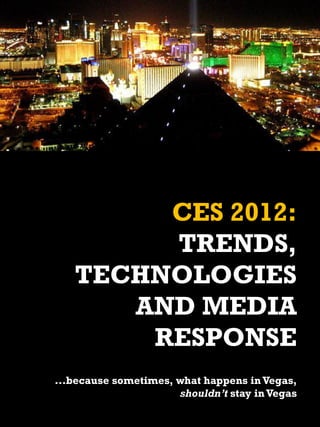 CES 2012:
        TRENDS,
   TECHNOLOGIES
      AND MEDIA
       RESPONSE
...because sometimes, what happens in Vegas,
                      shouldn’t stay in Vegas
 