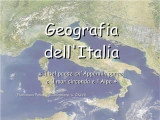 Geografia dell'Italia « il bel paese ch'Appennin parte  e 'l mar circonda e l'Alpe » (Francesco Petrarca, Canzoniere, s. CXLVI) 