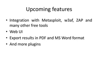 Upcoming features
• Integration with Metasploit, w3af, ZAP and
many other free tools
• Web UI
• Export results in PDF and MS Word format
• And more plugins
 