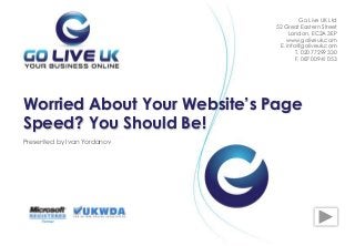 Presented by Ivan Yordanov
Worried About Your Website’s Page
Speed? You Should Be!
Go Live UK Ltd
52 Great Eastern Street
London, EC2A 3EP
www.goliveuk.com
Е. info@goliveuk.com
T. 020 77299 330
F. 087 00941 053
 