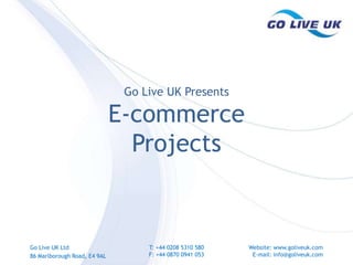 Go Live UK Presents E-commerce  Projects Go Live UK Ltd 86 Marlborough Road, E4 9AL T: +44 0208 5310 580 F: +44 0870 0941 053 Website: www.goliveuk.com E-mail: info@goliveuk.com 