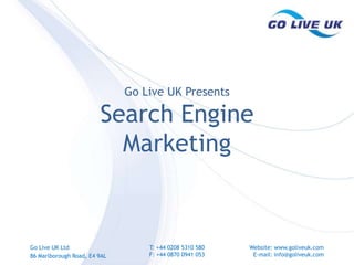 Go Live UK Presents Search Engine Marketing Go Live UK Ltd 86 Marlborough Road, E4 9AL T: +44 0208 5310 580 F: +44 0870 0941 053 Website: www.goliveuk.com E-mail: info@goliveuk.com 