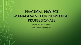 PRACTICAL PROJECT
MANAGEMENT FOR BIOMEDICAL
PROFESSIONALS
GREGORY GOLL CBET BS
WELLSTAR HEALTH SYSTEM
 