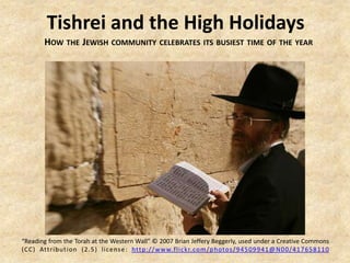 Tishrei and the High Holidays
       HOW THE JEWISH COMMUNITY CELEBRATES ITS BUSIEST TIME OF THE YEAR




“Reading from the Torah at the Western Wall” © 2007 Brian Jeffery Beggerly, used under a Creative Commons
(CC) Attri bution (2.5) licens e: http://w ww.flickr.com/photos/ 94509941@N00/ 417658110
 