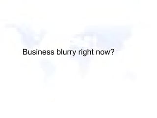 Business blurry right now? 