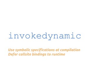 invokedynamic
Use symbolic specifications at compilation
Defer callsite bindings to runtime

 