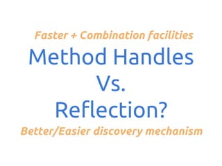 Faster + Combination facilities

Method Handles
Vs.
Reflection?
Better/Easier discovery mechanism

 