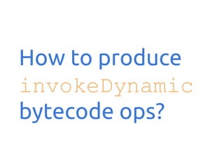 How to produce
invokeDynamic
bytecode ops?

 
