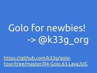 Golo for newbies!
-> @k33g_org
https://github.com/k33g/golotour/tree/master/04-Golo.63.LavaJUG

 
