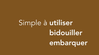 Simple à utiliser
Simple à bidouiller
Simple à embarquer
 