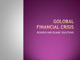 GOLOBAL FINANCIAL CRISIS REASONS AND ISLAMIC SOLUTIONS 