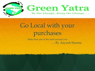 Go Local with your purchases Make best use of the stuff around you 				….By AayushSaxena 