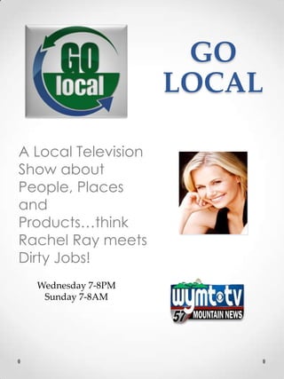 GO
                     LOCAL

A Local Television
Show about
People, Places
and
Products…think
Rachel Ray meets
Dirty Jobs!
  Wednesday 7-8PM
   Sunday 7-8AM
 