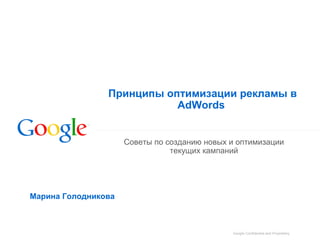Google Confidential and Proprietary
Принципы оптимизации рекламы в
AdWords
Советы по созданию новых и оптимизации
текущих кампаний
Марина Голодникова
 