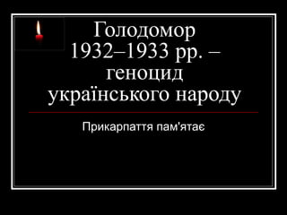 Голодомор
1932–1933 рр. –
геноцид
українського народу
Прикарпаття пам'ятає
 
