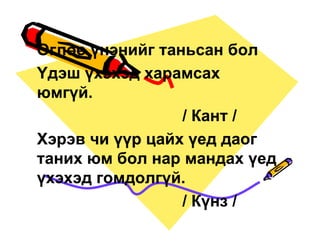 ªãëºº ¿íýíèéã òàíüñàí áîë
¯äýø ¿õýõýä õàðàìñàõ
þìã¿é.
                 / Êàíò /
Õýðýâ ÷è ¿¿ð öàéõ ¿åä äàîã
òàíèõ þì áîë íàð ìàíäàõ ¿åä
¿õýõýä ãîìäîëã¿é.
                 / Ê¿íç /
 