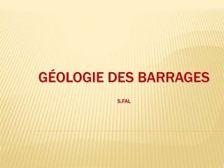 GÉOLOGIE DES BARRAGES
S.FAL
 