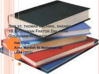SMK ST. THOMAS KUCHING, SARAWAK
10.3 PERANAN FAKTOR DALAMAN
GOLONGAN INTELEKTUAL
  Hak Cipta:
  Ainul Mardiah Bt Mohamad Alli
  L6A4 (2011)
 