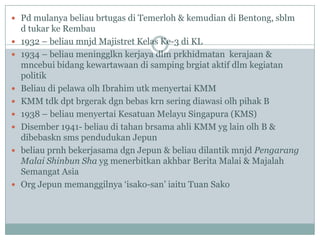  Pd mulanya beliau brtugas di Temerloh & kemudian di Bentong, sblm
    d tukar ke Rembau
   1932 – beliau mnjd Majistret Kelas Ke-3 di KL
   1934 – beliau meningglkn kerjaya dlm prkhidmatan kerajaan &
    mncebui bidang kewartawaan di samping brgiat aktif dlm kegiatan
    politik
   Beliau di pelawa olh Ibrahim utk menyertai KMM
   KMM tdk dpt brgerak dgn bebas krn sering diawasi olh pihak B
   1938 – beliau menyertai Kesatuan Melayu Singapura (KMS)
   Disember 1941- beliau di tahan brsama ahli KMM yg lain olh B &
    dibebaskn sms pendudukan Jepun
   beliau prnh bekerjasama dgn Jepun & beliau dilantik mnjd Pengarang
    Malai Shinbun Sha yg menerbitkan akhbar Berita Malai & Majalah
    Semangat Asia
   Org Jepun memanggilnya „isako-san‟ iaitu Tuan Sako
 