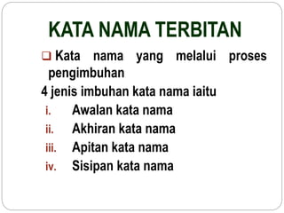 KATA NAMA TERBITAN
 Kata nama yang melalui proses
pengimbuhan
4 jenis imbuhan kata nama iaitu
i. Awalan kata nama
ii. Akhiran kata nama
iii. Apitan kata nama
iv. Sisipan kata nama
 