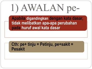 1) AWALAN pe-
Apabila digandingkan dengan kata dasar,
tidak melibatkan apa-apa perubahan
pada huruf awal kata dasar
Cth: pe+ tinju = Petinju, pe+sakit =
Pesakit
 