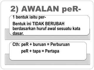2) AWALAN peR-
1 bentuk iaitu per-
Bentuk ini TIDAK BERUBAH
berdasarkan huruf awal sesuatu kata
dasar.
Cth: peR + buruan = Perburuan
peR + tapa = Pertapa
 