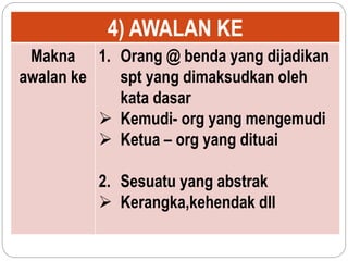 4) AWALAN KE
Makna
awalan ke
1. Orang @ benda yang dijadikan
spt yang dimaksudkan oleh
kata dasar
 Kemudi- org yang mengemudi
 Ketua – org yang dituai
2. Sesuatu yang abstrak
 Kerangka,kehendak dll
 