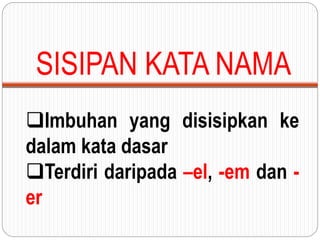 SISIPAN KATA NAMA
Imbuhan yang disisipkan ke
dalam kata dasar
Terdiri daripada –el, -em dan -
er
 