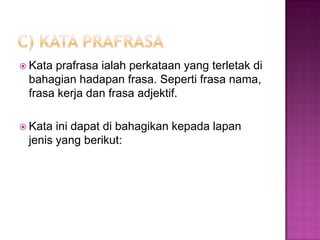  Kata prafrasa ialah perkataan yang terletak di
bahagian hadapan frasa. Seperti frasa nama,
frasa kerja dan frasa adjektif.
 Kata ini dapat di bahagikan kepada lapan
jenis yang berikut:
 
