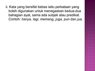 ii. Kata yang bersifat bebas iaitu perkataan yang
boleh digunakan untuk menegaskan kedua-dua
bahagian ayat, sama ada subjek atau predikat.
Contoh: hanya, lagi, memang, juga, pun dan jua.
 