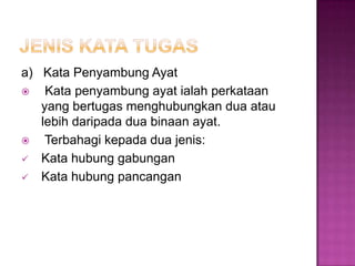 a) Kata Penyambung Ayat
 Kata penyambung ayat ialah perkataan
yang bertugas menghubungkan dua atau
lebih daripada dua binaan ayat.
 Terbahagi kepada dua jenis:
 Kata hubung gabungan
 Kata hubung pancangan
 