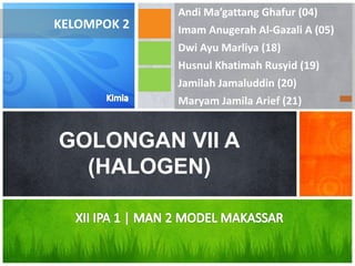 GOLONGAN VII A
(HALOGEN)
Andi Ma’gattang Ghafur (04)
KELOMPOK 2
Dwi Ayu Marliya (18)
Imam Anugerah Al-Gazali A (05)
Husnul Khatimah Rusyid (19)
Jamilah Jamaluddin (20)
Maryam Jamila Arief (21)
 