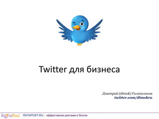 Twitter для бизнеса Дмитрий (dimok) Голополосов twitter.com/dimokru ROTAPOST.RU - эффективнаяреклама в блогах 