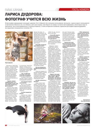 ГОСТЬ НОМЕРА
ЛАРИСА ДУДОРОВА:
ФОТОГРАФ УЧИТСЯ ВСЮ ЖИЗНЬ
Её фотографии завораживают, восхищают, удивляют. Кто-то обвиняет её в излишнем использовании «фотошопа», а другие задолго записываются
на фотосессию. Многие из тех, кто побывал у неё в роли модели, сами берутся за камеру и пытаются фотографировать. Талантливые люди не-
однозначны, часто непоследовательны, но всегда интересны. С таким интересным человеком, саровским фотографом Ларисой Дудоровой,
мы предлагаем познакомиться читателям «ГС».
Собственно, Лариса Ду-
дорова – человек в Сарове
достаточно известный.
Сколько прекрасных дам
и юных девушек с её по-
мощью взглянули на себя
по-другому! В течение
полугода я наблюдала
за творчеством Ларисы
и очень обрадовалась,
когда она согласилась на
интервью.
– Лариса, вопрос
традиционный, но от
него никуда не уйти. Как
давно Вы занимаетесь
фотографией?
– Началось всё с покуп-
ки зеркального фотоаппа-
рата. Муж решил сделать
себе на новый 2006 год
подарок и купил Canon
350. Я была категорически
против покупки, отгова-
ривала его, а потом ещё
долго ворчала. Попро-
бовала снимать – полу-
чились обычные снимки.
Может, чуть лучше, чем
Беседовала
Анна Шиченкова
6 № 15 (29) 1 августа 2013 г.
на «мыльнице». Мне было
обидно, что вещь не ис-
пользуется в полной мере.
Стала изучать фотографии
в Интернете, читать, экс-
периментировать.
– Где-то работали,
когда Вы стали увле-
каться фотографией?
– Я училась в институте
(бухучёт и аудит) и работа-
ла продавцом в магазине.
– Не слишком творче-
ские занятия.
– Да, это точно. Обыч-
ные. Но ещё в школе я
получила музыкальное и
художественное образо-
вание. Всё это очень при-
годилось.
– Кто был первой мо-
делью?
– Конечно же, я сама и
мои подруги. Одноком-
натная квартира тогда
превратилась в студию.
Меня интересовала пла-
стика тела, обнажённая
фигура. Не скажу, что
сразу всё получалось. Не
хватало света. Сначала мы
купили большой гараж-
ный фонарь, но от него
в квартире становилось
жарко. Позже муж спаял
мне из нескольких старых
вспышек одну большую. И
дело пошло.
– Когда Вы почувство-
вали первый успех?
– С появлением света.
Я выкладывала фото-
графии сайте, где было
множество фотографов.
И однажды мне позвонил
представитель журнала,
специализировавшегося
на пластической хирур-
гии. Ему понравилась моя
фотография, которую я с
радостью продала. Позже
я дважды ездила в Москву
и работала на этот журнал
– снимала девушек с им-
плантами. Тогда я получи-
ла хороший гонорар.
– Как распорядились
заработанными деньга-
ми?
– Сразу же продала ста-
рый фотоаппарат и купила
новый, а также профес-
сиональный свет. Сейчас
я арендую помещение,
где располагается моя
собственная студия.
– Как Вы относитесь к
критике?
– Очень тяжело пере-
живаю. Поскольку мне
всё время самой кажется,
что я снимаю плохо. Хожу
в постоянном ощущении,
что у меня не получаются
такие снимки, как я хочу.
Однажды прогуливалась
со знакомым, и он так
себя расхваливал, был
беззаботным и счастли-
вым! Я подумала, как это
здорово! Вот бы и мне так,
хотя бы день провести в
ощущении состоятельно-
сти, таланта, восхищения
собой. Но, увы, эта исто-
рия не про меня.
– А когда Вы видите,
что всё получилось,
фотосессия отличная,
что чувствуете?
– Я горжусь собой. Мак-
симум до конца текущего
дня. А потом опять начина-
ются терзания.
Наверное, таким и
должен быть настоя-
щий художник… Но по
фотографиям Ларисы не
скажешь, что этот человек
может в чём-то сомне-
ваться. Точное попадание
в образ, удивительные на-
ходки. Чудесное превра-
щение люпинов в роскош-
ное ожерелье, засохшие
лепестки роз, вплетённые
в волосы. Мы вместе
просматриваем её фото-
графии, и Лариса раскры-
вает маленькие секреты
великолепных находок.
Вспоминаются слова клас-
сика: «Когда б вы знали,
из какого сора рождаются
порой стихи…». Но рас-
сказывать тайны художни-
ка я не стану.
– Лариса, мне дове-
лось слышать критику
в Ваш адрес. «Много
фотошопа». Как проком-
ментируете это мнение?
– Редакторы, в числе ко-
торых и Photoshop, появи-
лись параллельно с циф-
ровой техникой. Это всего
лишь инструмент для
доработки фотографии. И
я не вижу совершенно ни-
чего криминального в его
использовании. Никогда
не скрывала, что хорошо
им владею. Вопрос ведь
в другом. Чтобы сделать
хорошее фото, мало иметь
замечательную технику
и крутую компьютерную
программу. Нужно знать,
как правильно распреде-
лить свет и тени, чувство-
вать цвет. Иногда я вижу
в интернете фотографию,
где масса фотошопа, но
я восхищаюсь ей, потому
что знаю, что фотограф
потратил много времени и
сил, чтобы добиться такого
качества снимка.
– Творчество и ком-
мерческая фотосъёмка
– есть ли для Вас разница
между этими двумя кате-
гориями?
– Да, конечно. Клиенту
нужно создать максимально
комфортные условия. Когда
мне звонят и задают вопро-
сы о подготовке к фотосес-
сии, обычно спрашивают,
что у меня есть из одежды
и аксессуаров. Я всегда
отвечаю: «Ничего. Я Вас не
одеваю, не шью одежду и
ничего не знаю о содержи-
мом Вашего шкафа». Даю
определённые рекомен-
дации. Шучу, что если у
Вас нет хорошей одежды,
лучше снимайтесь обнажён-
ной. Это касается работы.
Когда я занимаюсь твор-
чеством – это мои мысли,
образы, впечатления. Как
выстрелит… Могу обмотать
модель тканью, могу увезти
модели в лес, бродить там
по колено в грязи, искать
красивые коряги или кочки.
Конечно, клиентов туда не
повезёшь.
– Свадьбы. Это же осо-
бый разговор? Много раз
слышала, что фотограф,
который начинает сни-
мать свадьбы, умирает
как художник. Так ли?
– Съёмка свадьбы – очень
утомительное занятие.
Действительно, убивается
масса времени и сил на
самом мероприятии, а по-
том ещё обработка фото-
графий. Хочется сделать
качественную фотосессию.
Не смотря ни на что, это
ценный опыт.
– У Вас прекрасные
снимки детей. Расска-
жите, как располага-
ете к себе маленьких
моделей?
– Прежде всего рас-
считываю на родителей.
Иногда случаются ку-
рьёзы. Однажды моло-
дая мамочка пришла с
двухнедельным младен-
цем. Прошу её положить
ребёнка в определённую
позу, а она в ответ: «Я
боюсь, я его ещё совсем
не знаю!» Что ж, при-
шлось помыть руки и
«изучать» малыша вдво-
ём с мамой.
– Лариса, существу-
ют ли «наполеонов-
ские» планы? Чего Вы
хотите добиться?
– Хотелось бы сотруд-
ничать с известными
изданиями. Но я реалист
и понимаю, что живу в
Сарове, а интересую-
щая меня индустрия – в
больших городах. Там
своих профессиона-
лов хватает. Поэтому в
моих планах – постигать
тонкости профессии,
искать новые образы.
Фотограф – это чело-
век, который учится всю
жизнь. Как только кто-то
заявляет, что он всё
знает, всё умеет, творцу
приходит конец.
К сожалению, мно-
гое из того, о чём мы
беседовали с Ларисой,
осталось «за кадром».
Полную версию интер-
вью читайте на сайте
«ГС» www.golossarova.
ru. Искренне желаем
Ларисе вдохновения и
творческого роста.
Лариса Дудорова
 