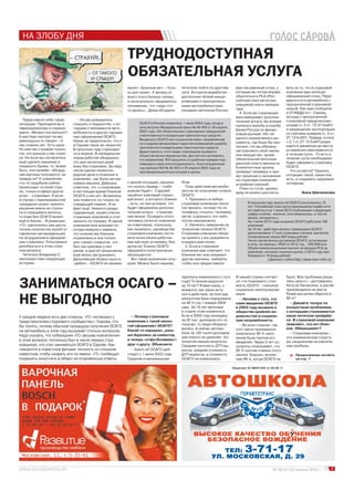 Представьте себе такую
ситуацию. Приходите вы в
парикмахерскую и спраши-
ваете: «Можно постричься?»
А мастера смотрят на вас
равнодушно и говорят: «У
нас ножниц нет. Есть одни…
Но ими мы стрижём только
тех, кто раньше у нас стриг-
ся. Но если вы согласитесь
ещё сделать маникюр и
покрасить брови, то, может
быть, пострижём». Абсурд-
ная картина получается, не
правда ли? К сожалению,
что-то подобное сейчас
происходит по всей стра-
не, только в сфере других
услуг – страховых. И если
в случае с парикмахерской
гражданин может принять
решение вовсе не стричь-
ся и отращивать волосы,
то езда без ОСАГО может
выйти боком… В редакции
«ГС» накопилось уже доста-
точное количество жалоб от
саровских автовладельцев
на затруднения в оформле-
нии страховки. Попытаемся
разобраться в этом слож-
ном вопросе.
Читатель Владимир С.
рассказал нам следующую
историю:
У каждой медали есть две стороны. «ГС» поговорил с
представителем страхового сообщества г. Сарова, что-
бы понять, почему обычная процедура получения ОСАГО
на автомобиль в этом году вызывает столько вопросов.
Надо сказать, что собеседник «ГС» весьма компетентен
в этом вопросе, поскольку был в числе первых стра-
ховщиков, кто стал заниматься ОСАГО в Сарове. Как
говорится в известном фильме, личность он слишком
известная, чтобы назвать его по имени. «ГС» пообещал
сохранить инкогнито в обмен на откровенные ответы.
НА ЗЛОБУ ДНЯ
5№ 08 (47) 24 апреля 2014 г.
– Не раз доводилось
слышать о трудностях, с ко-
торыми сталкиваются авто-
мобилисты в других городах
при оформлении ОСАГО.
Никак не предполагал, что и
в Сарове такое же творится.
В прошлом году страховал-
ся в апреле. В понедельник
перед работой обнаружил,
что уже несколько дней
езжу без страховки. За пару
часов сделал первооче-
редные дела и позвонил в
компанию, где была застра-
хована машина. Девушка
ответила, что, к сожалению,
в настоящее время бланков
ОСАГО у них нет. Возможно,
они появятся, но только на
следующей неделе. И не
факт ещё. Немного раздо-
садованный, нашёл список
страховых компаний и стал
звонить по порядку. В одной
компании мне вежливо по-
сочувствовали и заявили,
что количество бланков
ограничено и они только
для «своих» клиентов, кто
был застрахован у них
ранее, в другой предложили
ещё жизнь застраховать.
Дальнейший обзвон просто
«добил». «ОСАГО не занима-
емся!» «Бланков нет». «Толь-
ко для своих». К вечеру от
всего этого болела голова,
и окончательно оформилось
понимание, что «надо что-
то делать». Дома обсудили
ТРУДНОДОСТУПНАЯ
ОБЯЗАТЕЛЬНАЯ УСЛУГА
ЗАНИМАТЬСЯ ОСАГО –
НЕ ВЫГОДНО
ОСАГО в России появилось 1 июля 2003 года, когда в
силу вступил Федеральный закон № 40-ФЗ от 25 апреля
2002 года «Об обязательном страховании гражданской
ответственности владельцев транспортных средств».
Вводилось ОСАГО как социальная мера, направленная
на создание финансовых гарантий возмещения ущерба,
причинённого владельцами транспортных средств.
Директивность этого вида страхования вызвала в
обществе волну недовольства. Достаточно вспомнить,
что названному ФЗ пришлось в судебном порядке под-
тверждать свою конституционность. Конституционный
суд признал ФЗ № 40-ФЗ от 25 апреля 2002 года не
противоречащим Конституции в целом.
В прошлом году закону об ОСАГО исполнилось 10
лет. Российский союз автостраховщиков подвёл итог
его работы и на 1 июня 2013 опубликовал следующие
цифры (сейчас, конечно, они изменились, и тем не
менее, интересны ).
На 1 июля 2013 года на рынке ОСАГО работали 108
компаний.
За 10 лет действия закона страховщики ОСАГО
урегулировали 17 млн страховых случаев, выплатив
потерпевшим свыше 400 млрд рублей.
Число заключённых договоров ОСАГО, вступивших
в силу, за период с 2003 по 2013 год – 339,599 млн.
Объём компенсационных выплат из фондов РСА за
компании, которые покинули рынок, в 2013 году при-
ближался к 19 млрд рублей.
(Данные с сайта http://www.insur-info.ru)
читателю пойти по другому
пути. Алгоритм выработан
достаточно чёткий иници-
ативными и принципиаль-
ными автомобилистами
соседних регионов России.
вам письменный отказ, с
которым вы потом вправе
обратиться в РСА (Рос-
сийский союз автостра-
ховщиков) или в прокура-
туру.
4. Если же страховщик
вам навязывает дополни-
тельные услуги, вы вправе
написать жалобу в службу
Банка России по финан-
совым рынкам. Нет ни
одного нормативного до-
кумента, где было бы про-
писано, что вы обязаны
застраховать свою жизнь
или имущество, кроме
обязательной автограж-
данской ответственности
Компетентные органы
проведут проверку и при-
мут решение о наложении
на страховую компанию
штрафных санкций.
План-то готов, однако,
вряд ли можно рассчиты-
вать на то, что в страховой
компании вам напишут
официальный отказ. Пере-
двигаться в автомобиле с
просроченной страховкой
нельзя. Как нам сообщили
в ОГИБДД по г. Сарову,
за езду с просроченной
страховкой предусмотрен
штраф (ч. 2 ст. 12.37 КоАП)
и запрещение эксплуатации
со снятием номеров (ч. 2 ст.
27.12 КоАП). Правда, в силу
ч.2.1 ст.27.13 КоАП разре-
шается движение до места
устранения неисправности
в течение суток. То есть в
течение суток необходимо
будет оформить страховку
ОСАГО.
Что остаётся? Принять
ситуацию такой, какая она
есть, и сохранять здоровый
оптимизм.
– Почему страховые
компании с такой неохо-
той оформляют ОСАГО?
Какой-то парадокс, рань-
ше боролись за клиентов,
а теперь «отфутболивают»
друг к другу. Объясните.
– Закон об ОСАГО дей-
ствует с 1 июля 2003 года.
Средняя и минимальная
В нашей стране считает-
ся, что поднимать стои-
мость ОСАГО – слишком
социально непопулярная
мера.
– Начнём с того, что
само введение ОСАГО
в 2003 году вызвало в
обществе крайнее не-
довольство и социаль-
ную напряжённость.
– Во всех странах, где
этот закон принимался,
изначально 95 % насе-
ления были против его
введения. Через 5 лет со-
цопросы показывают, что
95 % против отмены этого
закона. Хорошо, вспом-
ним 90-е, когда ОСАГО не
было. Все проблемы реша-
лись просто – доставалась
бита из багажника, и расчёт
производился на месте.
Разве мы хотим обратно в
90-е?
– Давайте теперь по
конкретным проблемам,
с которыми сталкиваются
наши читатели пройдём-
ся. В страховой компании
заявляют, что нет блан-
ков. Обманывают?
– Страховая компания –
это коммерческая структу-
ра, нацеленная на извлече-
ние прибыли.
с женой ситуацию, решили,
что искать правду – «себе
дороже будет». У друзей
нашёлся знакомый страхо-
вой агент, у которого бланки
– есть, но при условии, что
будет оформлена дополни-
тельная услуга – страхова-
ние жизни. Осуждать этого
человека (агента) знакомые
не советовали, поскольку,
как оказалось, руководство
страховой компании поста-
вило всем своим работни-
кам жёсткую установку: без
допуслуг бланки ОСАГО
оформлять категорически
запрещается».
Вот такая жизненная ситу-
ация. Можно было нашему
Итак.
План действий автомоби-
листов по получению полиса
ОСАГО:
1. Приезжать в любую
страховую компанию лично
(не звонить, потому что по
телефону «отшить» человека
легче, а доказать что-либо
потом невозможно).
2. Написать заявление на
получение полиса ОСАГО.
Страховая компания обяза-
на принять у вас документы
и выдать вам полис.
3. Если в страховой
компании вам отвечают, что
бланков нет или называют
другие причины, требуйте,
чтобы они предоставили
Анна Шиченкова
Продолжение читайте
на стр. 7
ä
зарплаты изменились с того
года? А пенсии выросли
за 10 лет? Я вам скажу, с
момента, как закон всту-
пил в действие, за полгода
ремонтная база подорожала
на 40 % (на 1 января 2004
ода). За 10 лет автопарк
в стране тоже изменился.
Если в 2003 году иномарку
за 30 тыс. долларов кто-то
покупал, то люди оборачи-
вались. А сейчас автомо-
биль за 100 тысяч долларов
уже никого не удивляет. Ко-
личество машин возросло.
Средняя плотность ДТП вы-
росла, средняя стоимость
ДТП выросла, а стоимость
ОСАГО не изменилась.
 