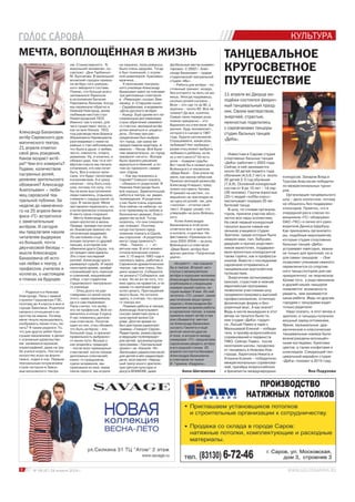 6 № 08 (47) 24 апреля 2014 г.
Яна ПодузоваАнна Шиченкова
МЕЧТА, ВОПЛОЩЁННАЯ В ЖИЗНЬ ТАНЦЕВАЛЬНОЕ
КРУГОСВЕТНОЕ
ПУТЕШЕСТВИЕ
Александр Баханович,
актёр Саровского дра-
матического театра,
21 апреля отметил
свой день рождения.
Каков возраст актё-
ра? Чем его измерить?
Годами, количеством
сыгранных ролей,
уровнем зрительского
обожания? Александр
Анатольевич – люби-
мец саровской теа-
тральной публики. За
неделю до намеченно-
го на 25 апреля бене-
фиса «ГС» встретился
с замечательным
актёром. И сегодня
мы предлагаем нашим
читателям выдержки
из большой, почти
двухчасовой беседы –
мысли Александра
Бахановича об исто-
ках любви к театру, о
профессии, учителях и
коллегах, о настоящем
и планах на будущее.
11 апреля во Дворце мо-
лодёжи состоялся феерич-
ный танцевальный празд-
ник. Своим мастерством,
энергией, страстью,
нежностью поделились
с саровчанами танцоры
студии бальных танцев
«ДеКа».
– Родился я в Нижнем
Новгороде. Папа с мамой
строили Горьковскую ГЭС,
поэтому до 4 класса я жил в
городе Заволжье. Родители
никакого отношения к ис-
кусству не имели. Почему
меня тянуло музицировать,
изображать пение птиц, ле-
пить? Я таким родился. То,
что для других ребят было
сущим наказанием, я делал
с огромным удовольстви-
ем: занимался музыкой,
хореографией, даже на тру-
бе учился играть. Постигал
искусство игры на форте-
пиано, ходил в хор. Первым
театральным потрясением
стали гастроли в Завол-
жье московского театра
КУЛЬТУРА
Известная в Сарове студия
спортивных бальных танцев
«ДеКа» работает с 2003 года.
Сейчас в ней занимаются
около 30 детей первого года
обучения (4,5,6,7 лет) и около
20 детей 2-3 год обучения
(7,8,9). Основной конкурсный
состав от 9 до 15 лет – 14 пар
(28 человек). Группа взрослых
(25+) людей «хобби класс»
насчитывает порядка 20 лю-
бителей танца.
В шоу, по словам организа-
торов, приняли участие абсо-
лютно все пары коллектива.
На свой первый конкурсный
танцпол вышли самые ма-
ленькие учащиеся студии.
Зрители, среди которых было
немало мам, пап, бабушек,
дедушек и прочих родствен-
ников малюточек, поддержи-
вали крохотных конкурсантов
также горячо, как и професси-
оналов. Вместе с последними
саровчане отправились в
танцевальное кругосветное
путешествие.
Энергичная латиноамери-
канская, страстная и нежная
европейская программы
позволили участникам шоу
продемонстрировать высокий
профессионализм, отличную
физическую форму и без-
упречный вкус. А как иначе?
Ведь в числе вышедших в этот
вечер на танцпол были те,
кем студия «ДеКа» гордит-
ся. Лысый Павел в паре с
Малышевой Еленой – победи-
тель и призёр всероссийских
соревнований и первенств
ПФО. Сейчас Павел, после
окончания школы, продолжа-
ет танцевать в Нижнем Нов-
городе. Харитонов Никита и
Утехина Ксения – победители
межрегиональных соревнова-
ний, призёры всероссийских
и финалисты международных
конкурсов. Захаров Влад и
Трусова Анастасия победите-
ли межрегиональных турни-
ров.
Организация танцевального
шоу – дело хлопотное, потому
не обошлось без поддержки
спонсоров. Приятно, что в
очередной раз в списке по-
мощников «ГС» обнаружил
ОАО «ТКС» и лично его руко-
водителя Дениса Щербуху.
Как признались организато-
ры, подобные мероприятия,
которые студия спортивных
бальных танцев «ДеКа»
устраивает ежегодно, важны
не только для зрителей, но и
для самих танцоров: – Они
позволяют ученикам немного
переключится со спортив-
ного танца (которое для нас
приоритетно) на творческое.
Кроме того, у родственников
и друзей наших танцоров
появляется возможность
увидеть, чем занимаются
наши ребята. Ведь по другим
городам с танцорами ездят
только родители.
Надо сказать, в этот вечер и
зрители, и танцоры получили
мощный заряд оптимизма.
Яркие, музыкальные дра-
матические и классические
танцевальные номера были
вознаграждены восхищён-
ными взглядами, букетами
цветов, а также конфетами и
шоколадом. Следующий тан-
цевальный марафон студия
«ДеКа» покажет в 2015 году.
им. Станиславского. Я,
махонький человечек, по-
смотрел «Дни Турбиных»
М. Булгакова. В маленький
волжский городок приеха-
ли актёры того уникаль-
ного звёздного состава.
Помню, что больше всего
запомнился Лариосик
в исполнении Евгения
Павловича Леонова. Когда
мы переехали обратно в
Нижний Новгород, моим
любимым местом стал
Нижегородский ТЮЗ.
Именно там я понял, для
чего существует театр, и
как он мне близок. ТЮЗ
под руководством Бориса
Абрамовича Наравцевича
разговаривал с нами на
равных о том наболевшем,
что было в душе: о любви,
чести, смелости, отваге,
уважении. Ну, и конечно, я
обожал цирк. Как-то в чет-
вёртом классе мы писали
сочинение, кто кем хочет
быть. Все в классе напи-
сали, что будут геологами-
космонавтами. А я сразу
написал – хочу быть клоу-
ном, потому что хочу, что-
бы на моих выступлениях
люди смеялись, отдыхали,
снимали с сердца какой-то
груз. В таком духе. Меня
заставляли переписать, но
я категорически отказался.
И мечту свою сохранил.
Мечту Александр Баха-
нович воплотил в жизнь.
Правда, прежде поступил
во Львовскую военно-по-
литическую академию.
По настоянию отца. Но
вскоре получил от друзей
письмо, в котором они
обвинили друга Сашку, что
он предал свои идеалы.
Это стало последней
каплей. Александр круто
развернул судьбу. И через
некоторое время, пройдя
сложнейший путь поисков
и сомнений, мощнейший
отбор, стал студентом
Горьковского театрально-
го училища.
– Отец долго не раз-
говаривал со мной после
этого, мама переживала,
да и я сам переживал.
Папа считал, что актёр –
это не профессия. Всё из-
менилось в конце 3 курса.
У нас появились диплом-
ные спектакли. Посетив
один из них, отец объявил,
что быть актёром – это
большой труд, и признал
правильность выбранно-
го мною пути. Вскоре у
нас родилась традиция
– после всех премьерных
спектаклей: после показа
дипломных спектаклей,
каких-то праздников,
сдачи экзаменов, мы
приезжали ко мне, мама
пекла пироги, мы играли
на пианино, пели романсы.
Было очень здорово. Тогда
я был тоненький, с огром-
ной шевелюрой. Красавец-
мужчина…
К окончанию театраль-
ного училища Александр
Баханович имел за плечами
три дипломных спектакля:
в «Ревизоре» сыграл Зем-
лянику, в «Старшем сыне»
– Сарафанова, в водевиле
«Дочь русского актёра»
– Ушицу. Ещё одним его не-
сомненным достижением
стало обретение семейно-
го счастья: молодой актёр
успел жениться и «родить»
дочь. Потому при рас-
пределении был выбран
тот город, где сразу же
предоставили квартиру. А
именно – Пенза. Всё было
там замечательно, но город
оказался «не его». Вскоре
было принято решение
вернуться в Нижний, а по-
том на горизонте «замая-
чил» Саров.
– Как мы оказались в
Сарове? Смешно сказать
– сбежали от родителей. В
Нижнем Новгороде было
всё хорошо. Замечательная
работа в театре, на радио,
телевидении. И родители
у нас были очень хорошие.
Они сейчас на небесах, но
я по-прежнему их люблю и
бесконечно уважаю, благо-
дарен им за всё. Тогда
казалось, что они слишком
нас опекают. Поэтому
когда поступило пред-
ложение поехать в Саров,
мы спросили: «А родители
могут сюда приехать?»
«Нее… Тяжело…» – от-
ветили нам. В этот момент
отпали всяческие сомне-
ния. С 15 марта 1983 года я
нахожусь здесь, работаю в
Саровском драматическом
театре, где мне очень, без-
умно нравится. Собирался
ли уезжать? Собирался, как
и все. Но не из-за того, что
мне здесь не нравится, а по
каким-то причинам вдруг
хотел уехать. Приглашений
много было. Но остался
здесь, и считаю, что лучше-
го театра нет.
Помимо работы в театре,
Александр Анатольевич
сыграл заметную роль в
культурной жизни Са-
рова. Долгое время он
был диктором радиопро-
граммы «Говорит Саров».
Редактором, режиссёром
и ведущим телепередач
для детей, организатором
программы «Театральный
проект» на «Канале-16».
Записывал радиоспектакли
для детей и вёл радиопере-
дачи, возглавлял «Народ-
ный театр юного зрителя»
при Центре культуры и
досуга ВНИИЭФ, даже
футбольные матчи коммен-
тировал. С 2003 г. Алек-
сандр Баханович – худрук
студенческой театральной
студии «Мы».
– Работа для актёра – по-
стоянный тренинг, воздух,
без которого ты жить не мо-
жешь. Иногда подумаешь,
сколько ролей сыграно…
Всех – это где-то за 90, а
крупных – около 60. Все ли
помню? Да все, конечно.
Самую свою первую роль
помню прекрасно – это
Баранкин из спектакля «Ба-
ранкин, будь человеком!»,
которого я сыграл в 1967
году, будучи школьником.
Спрашиваете, какая роль
любимая? Нет любимых –
разве отец может выбрать
любимого ребёнка, если
их у него много? Но есть
роли – подарки судьбы.
Вот такой бы я назвал роль
Войницкого в чеховском
«Дяде Ване». Она упала на
меня, как манна небесная.
Приехал молодой режиссёр
Александр Кладько, пред-
ложил поставить Чехова.
Я пришёл на кастинг, со-
вершенно не претендуя ни
на одну из ролей, так, для
«галочки» - отчитал свой
текст. И вдруг узнаю, что
утверждён на роль Войниц-
кого.
Успех Александра
Бахановича в этой роли
отметили все: и зрители,
и коллеги, и критики. На
фестивале «Премьера се-
зона 2003-2004г.» за роль
Войницкого в спектакле
«Дядя Ваня» актёру был
вручен диплом «Творческая
удача».
«Антракт!» - как сказали
бы в театре. Второй «акт»
статьи о великолепном
актёре и хорошем человеке
Александре Бахановиче мы
опубликуем в следующем
номере нашей газеты, ко-
торая выйдет 8 мая. Из неё
читатель «ГС» узнает, какие
мистические вещи проис-
ходили с Александром Ба-
хановичем за время работы
в саровском театре, в какие
приметы верит актёр и как
они сбываются, мечтал
ли Александр Баханович
сыграть Гамлета и ещё
многое-многое другое.
А пока, в антракте между
номерами «ГС» предлагаем
саровчанам увидеть актёра
в его родной стихии. 25
апреля состоится бенефис
Александра Бахановича
в спектакле по пьесе
В. Гуркина «Кадриль».
 