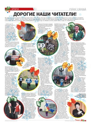 d
d
d
d
d
d
d
d d
d
d
d
d
d
dd
d
d d
d
d
d
d
d
d
d
d
dd
d
d
dd
d
d
ИТОГИ
3№25 (64) 18 декабря 2014 г.
В 2014 году «ГС»
плодотворно трудился:
популярность и уз-
наваемость издания
значительно выросли.
Это выразилось и в уве-
личении числа рекламо-
дателей. Продуктивным
оказалось сотрудниче-
ство с компанией «Союз
Рекламщики». Поздрав-
ляем партнёров с предсто-
ящими праздниками, же-
лаем дальнейшего развития
и процветания в следующем,
2015 году.
Одним из показателей успеха
«ГС», несомненно, является уве-
личение полосности газеты.
С мая 2014 года мы стали
выходить на 12 полосах.
Вы держите в руках последний в 2014 году номер газеты «Голос Сарова». Мы люди не суеверные, не лётчики и не парашютисты, потому не боимся употреблять
слово «последний». Уверены, что после Нового года вы вновь обнаружите в своих почтовых ящиках любимую газету. В конце года принято подводить итоги, вот
и мы решили напомнить читателям, каких успехов добился «ГС» в 2014 году, кто побывал в гостях у нашей газеты, и куда «ГС» отправлялся сам.
2014141414141411411414144444114111144144414111411111411 гггггггггггггггггггггггггггггггггггггггггггггггггггггг...
ДОРОГИЕ НАШИ ЧИТАТЕЛИ!
Увеличение объёма по-
зволило расширить тематику
газеты, освещать события, про-
исходящие не только в Сарове, но
и за рамками нашего закрытого
города.
Важным и приятным для нас
событием стало появление
в «ГС» нового постоян-
ного автора – Спартака
Тихонова. Благодаря его
творческой инициативной
натуре наши читатели
по-новому взглянули на
многие вещи. Спорт,
молодёжная политика,
путешествия и развлече-
ния – всё это можно найти
в публикациях, подготовлен-
ных Спартаком. Иногда они
бывали спорными, но неизмен-
но вызывали широкий читатель-
ский отклик. Надеемся, что и в на-
ступающем 2015 году автор будет
радовать новыми необычными
материалами. Говорим большое
спасибо читателям газеты, вы-
разившим желание высказаться
на страницах издания: Галине
Окутиной, П. Карлову, Свет-
лане Александровой и Татьяне
Плохотник.
Как известно, 2014 год указом
президента РФ был объявлен го-
дом культуры. «ГС» в полной мере
«отработал» культурную тематику
на своих страницах. Художе-
ственные выставки, культурные
акции и, конечно, премьеры лю-
бимого Саровского драма-
тического театра не схо-
дили с полос нашего
издания. В угостях у
«ГС» побывали мо-
сковские режиссёры
Сергей Кутасов и Влади-
мир Михельсон, актёры
Александр Бахано-
вич и Андрей
Рудченко,
№4 МЧС России», Артём
Журавлёв, директор МУ ПТП
Телерадиовещания,
создатели историче-
ского общества «1945»
Алексей Морозов
и Александр Кру-
пин, Владимир
Виллер, врач-
психотерапевт
КБ №50, врачи
сводного мо-
бильного отряда
экстренной ме-
дицинской помощи
ФМБА России, ра-
ботавшие в Крыме,
Галина Артюхова,
заведующая детским
садом №2 г. Сарова,
Николай Гришин,
бывший десантник,
профессиональный
каскадёр, поисковик;
руководство ЗАО завод
энергетического обо-
рудования «Энергопоток»,
основатель фирмы «Хоум
стоун» Алексей Ермошкин,
Кирилл Никитин, руководитель
кафе-клуба «BlackBerry»; Пётр
Цой, один из основателей вейк-
парка «Майами» и многие другие.
Желаем вам, друзья, здоровья,
процветания, успехов
в работе и личной
жизни!
Спартаком Тихоновым в преддве-
рии Чемпионата мира по футболу,
который состоялся летом этого
года в Бразилии.
Как мы уже говорили, «ГС»
в 2014 году не ограни
чивался рамками
ЗАТО: трижды с
депутатами
Денисом Щербухой и Алек-
сандром Тиховым побывал в
Потьминском доме-интернате
для умственно-отсталых детей,
выезжал в Вознесенский аналог
«Тёплого дома» и в Большемака-
телёмский детский дом. Вместе
с журналистами «ГС» читатели
нашей газеты много раз «гостили»
в Мордовском государственном
природном заповеднике им.
П.Г. Смидовича, «съезди-
ли» в Саранск с юнкором
«ГС» Марией Епифано-
вой. А новая рубрика
«Путешествие с «ГС»
закинула газету аж за
границы Российской
Федерации. Благо-
даря нашим читате-
лям, «ГС» побывал
в Турции, Германии,
Греции, увидел горы
Кавказа и столицу России
– Москву.
Особую благодарность хо-
чется выразить общественным
деятелям, политикам, руково-
дителям предприятий, дававшим
интервью нашим корреспонден-
там. Всех перечислить сложно,
вот лишь некоторые имена. Геро-
ями публикаций в 2014 году были:
Дмитрий Зотов, начальник ФГКУ
«Специальное управление ФПС
Откликался «ГС» и на «горя-
чие» темы: проблемы с оформ-
лением ОСАГО мы обсуждали
как с читателями газеты, так и с
директором одной из действую-
щих страховых компаний, давшем
откровенное интервью корре-
спонденту, но при этом пожелав-
шим остаться инкогнито. Наши
постоянные читатели помнят ин-
тервью с жительницей До-
нецка, опубликованное в
марте 2014 года, когда
конфликт на Украине
уже разгорелся, но
ещё не бомбили… Из
хороших новостей –
наша героиня жива,
как и все члены её
семьи. Из печальных
– Донецк продолжа-
ют обстреливать, и её
жизнь, как и жизни тысяч
людей всё ещё в опасности.
Наши читатели заметили, что в
этом году аналитик «ГС» Сергей
Ермаков и изобличитель обще-
ственных пороков Герман Кремов
не так часто баловали своим
творчеством. Тем не менее,
многим запомнились прекрас-
ные аналитические материалы
Сергея Ермакова, посвящённые
предвыборным технологиям,
праве саровчан самим выбирать
депутатов городской думы, о не-
которых «эффективных менедже-
рах» Сарова и «технологических
обрывах».
Признанием популярности
«ГС», его значимости в формиро-
вании общественного мнения, мы
считаем факт появления в 2014
году фальшивого номера «ГС».
Мы оценили «шутку». Правда,
фальшивогазетчики могли
бы и покачественнее
работать. Как, впрочем, и
органы, расследовавшие,
расследовавшие, да так и
не расследовавшие дело
по факту появления фейко-
вого номера нашей газеты.
Будучи людьми добрыми
по натуре, мы желаем и
тем, и другим крепкого
здоровья в наступающем
2015 году.
Заканчивая обзор, ко-
торый не смог, конечно,
вместить всего, о чём
мы писали в 2014 году,
хочется сказать большое
спасибо вам, дорогие наши
читатели, за ваше внимание к
«Голосу Сарова», ваши крити-
ческие высказывания в наш адрес
и слова благодарности. Мы же-
лаем, чтобы в наступающем 2015
году счастье, добро, взаимопони-
мание поселилось в ваших домах,
чтобы в них было тепло и уютно!
С уважением,
главный редактор
газеты «Голос Сарова»
Анна Шиченкова
дор
в
ра
о
ноеосиб чита ебо ч
да
о-
ли»ли»
«ГСГС
во
«
ле
м, каки
музыканты группы «Проект 4/17»,
московский прозаик, журналист,
автор бестселлера «Театральный
роман» Артур Соломонов и мно-
гие другие.
Не забывали мы и о спорте.
Олимпийский настрой 2014 года
поддерживали и журналисты
«ГС». Гостями газеты были
член сборной России по
силовому экстриму Алек-
сандр Лысенко, извест-
ный футболист, руково-
дитель минифутбольного
клуба «Саров» Александр
Саюн, «неофициальный»
саровский спортсмен-
картингист, ставший
обладателем кубка на
трассе «Нижегородское
кольцо» Владимир Ерёмен-
ко. Особенно поклонникам
футбола запомнилась «игра
в ассоциации», придуманная
я
ялся с
ПТП
»
и
Вил
пс
К
«
 