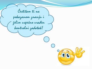 Čestitam ti na
pokazanom znanju i
želim uspešno urađen
kontrolni zadatak!
 