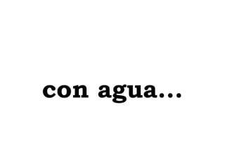 con agua... 