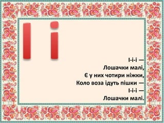 І-і-і —
Лошачки малі,
Є у них чотири ніжки,
Коло воза ідуть пішки —
І-і-і —
Лошачки малі.
 