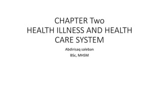 CHAPTER Two
HEALTH ILLNESS AND HEALTH
CARE SYSTEM
Abdirisaq saleban
BSc, MHSM
 