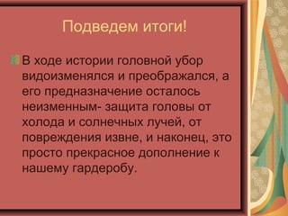 Подведем итоги!
В ходе истории головной убор
видоизменялся и преображался, а
его предназначение осталось
неизменным- защита головы от
холода и солнечных лучей, от
повреждения извне, и наконец, это
просто прекрасное дополнение к
нашему гардеробу.
 