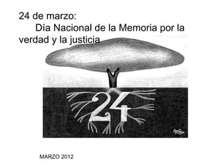 24 de marzo:
   Día Nacional de la Memoria por la
verdad y la justicia




    MARZO 2012
 