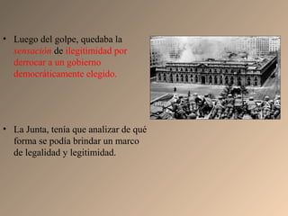 • Luego del golpe, quedaba la
sensación de ilegitimidad por
derrocar a un gobierno
democráticamente elegido.
• La Junta, tenía que analizar de qué
forma se podía brindar un marco
de legalidad y legitimidad.
 