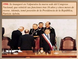 1990: Se inauguró en Valparaíso la nueva sede del Congreso
Nacional, que reinició sus funciones tras 16 años y cinco meses de
receso. Además, tomó posesión de la Presidencia de la República,
Patricio Aylwin.
 