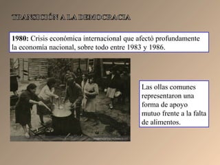 1980: Crisis económica internacional que afectó profundamente
la economía nacional, sobre todo entre 1983 y 1986.
Las ollas comunes
representaron una
forma de apoyo
mutuo frente a la falta
de alimentos.
 