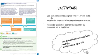 Lee con atención las páginas 136 y 137 del texto
del
estudiante, y responde las preguntas que aparecen.
.
Recuerda que debes escribir la pregunta y su
respuesta en el cuaderno.
¡ACTIVIDAD!
 