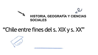 “Chileentrefines del s.XIX y s.XX”
HISTORIA, GEOGRAFÍA Y CIENCIAS
SOCIALES
 