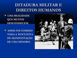 DITADURA MILITAR EDITADURA MILITAR E
DIREITOS HUMANOSDIREITOS HUMANOS
 UMA REALIDADEUMA REALIDADE
QUE MUITOSQUE MUITOS
DESCONHECEM.DESCONHECEM.
 ASSIM FOI COIBIDOASSIM FOI COIBIDO
TODA A TENTATIVATODA A TENTATIVA
DE MANIFESTAÇÃODE MANIFESTAÇÃO
DE UMA MINORIADE UMA MINORIA
 